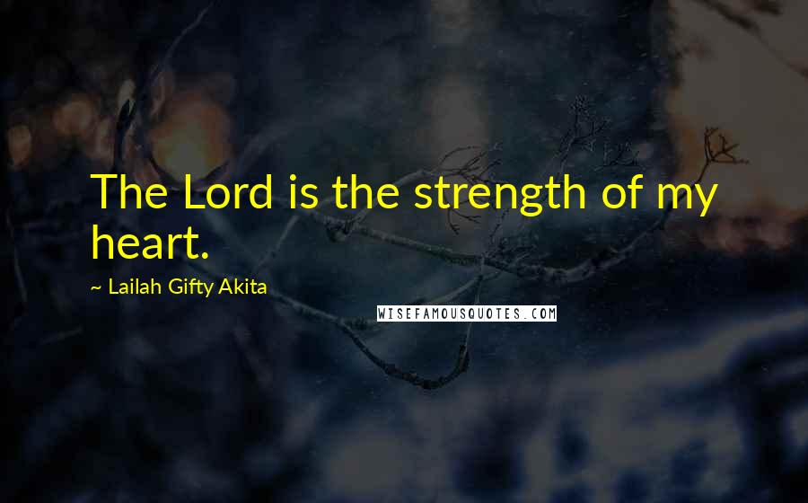 Lailah Gifty Akita Quotes: The Lord is the strength of my heart.