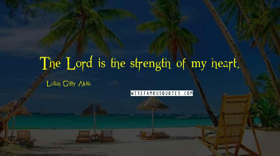 Lailah Gifty Akita Quotes: The Lord is the strength of my heart.
