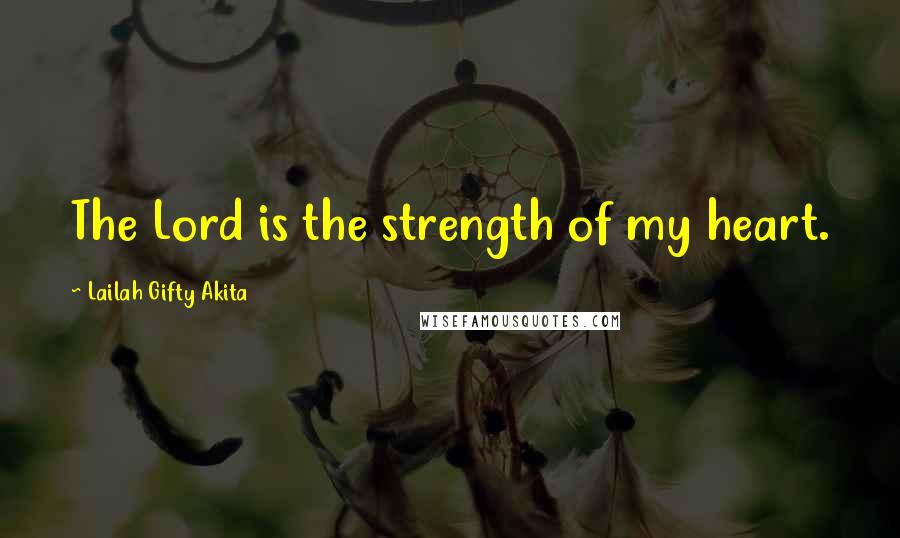 Lailah Gifty Akita Quotes: The Lord is the strength of my heart.