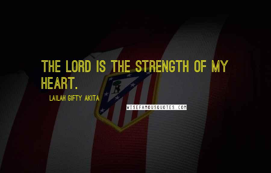 Lailah Gifty Akita Quotes: The Lord is the strength of my heart.