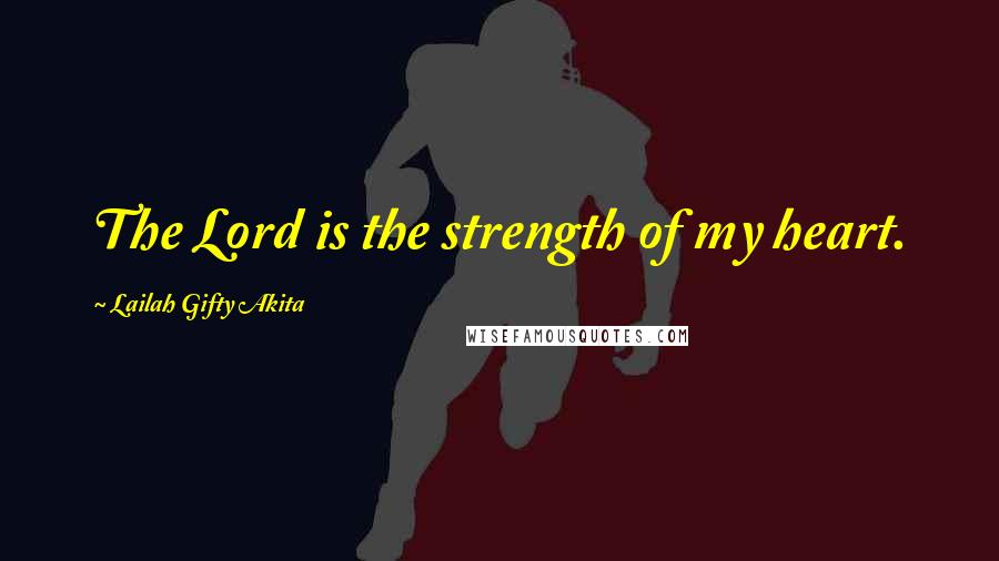 Lailah Gifty Akita Quotes: The Lord is the strength of my heart.