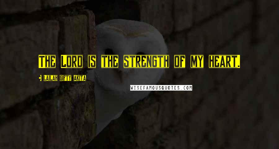 Lailah Gifty Akita Quotes: The Lord is the strength of my heart.