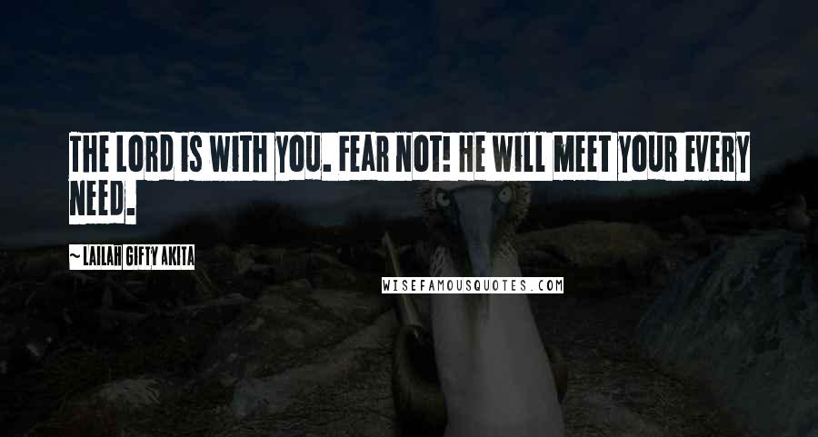 Lailah Gifty Akita Quotes: The Lord is with you. Fear not! He will meet your every need.