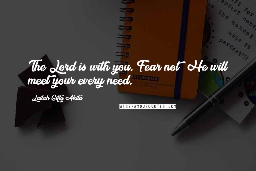 Lailah Gifty Akita Quotes: The Lord is with you. Fear not! He will meet your every need.