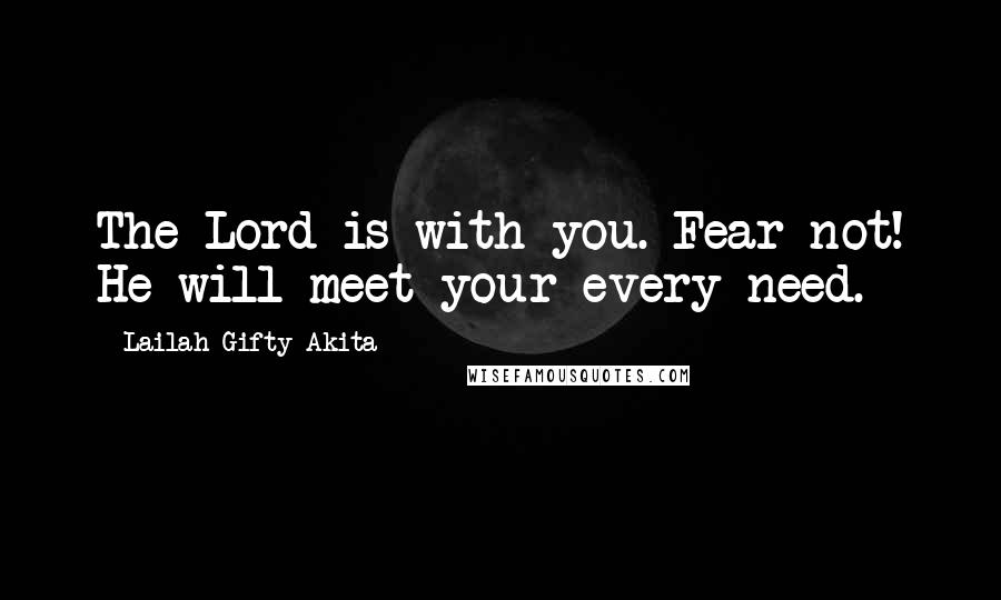 Lailah Gifty Akita Quotes: The Lord is with you. Fear not! He will meet your every need.