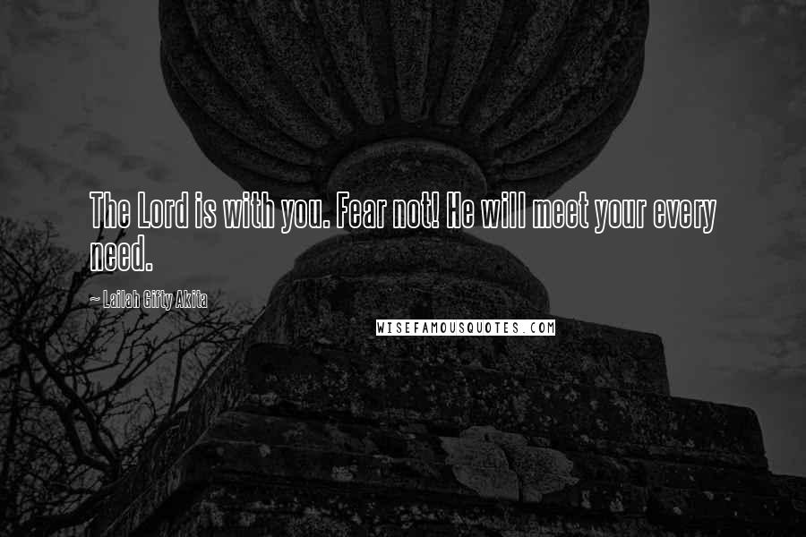 Lailah Gifty Akita Quotes: The Lord is with you. Fear not! He will meet your every need.