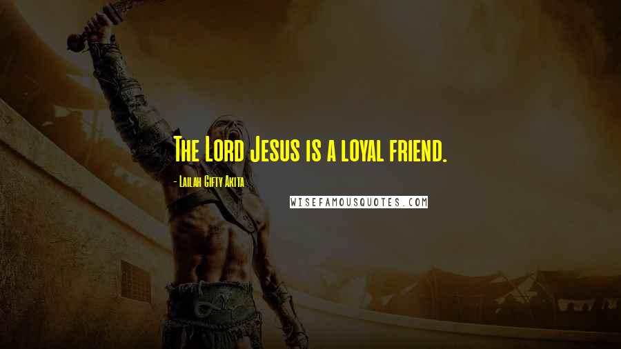 Lailah Gifty Akita Quotes: The Lord Jesus is a loyal friend.