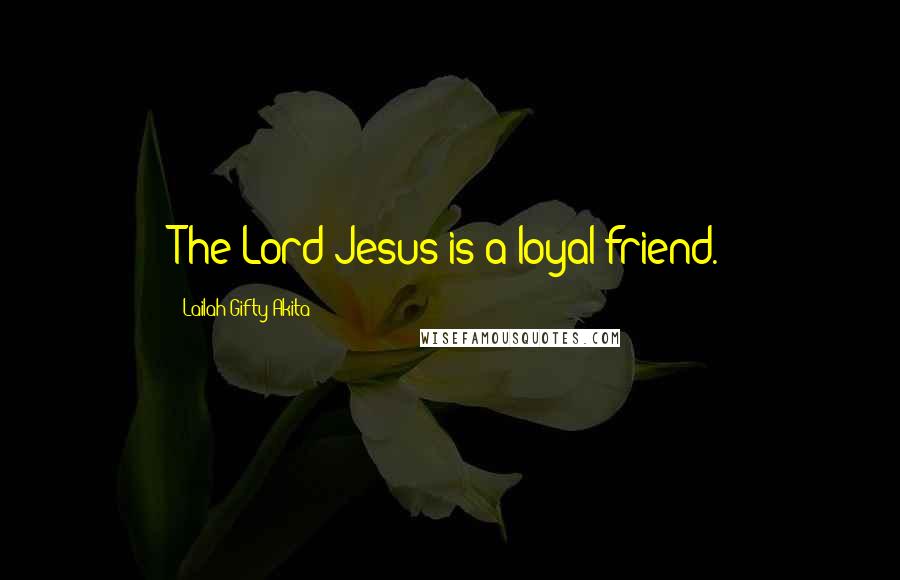 Lailah Gifty Akita Quotes: The Lord Jesus is a loyal friend.