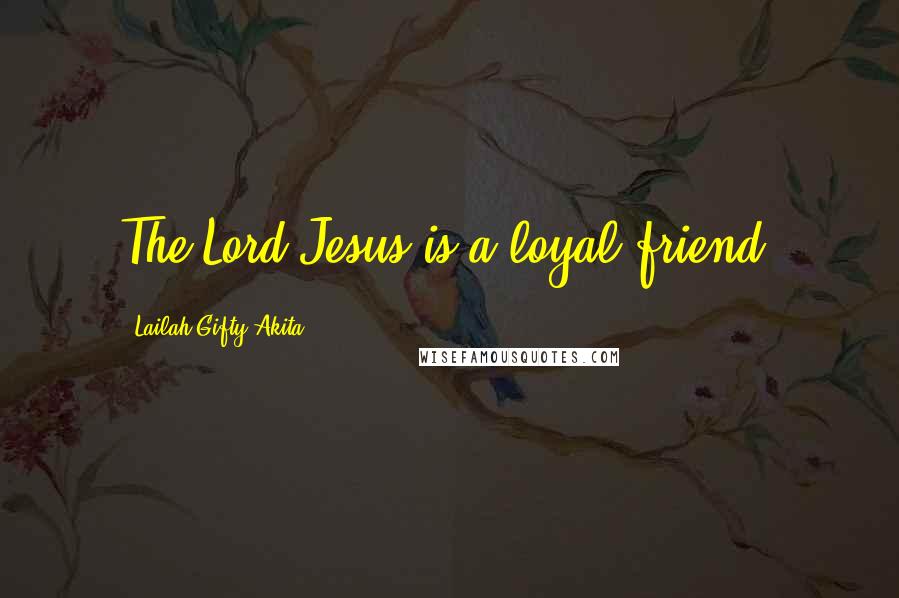 Lailah Gifty Akita Quotes: The Lord Jesus is a loyal friend.