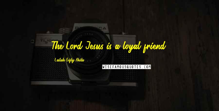 Lailah Gifty Akita Quotes: The Lord Jesus is a loyal friend.