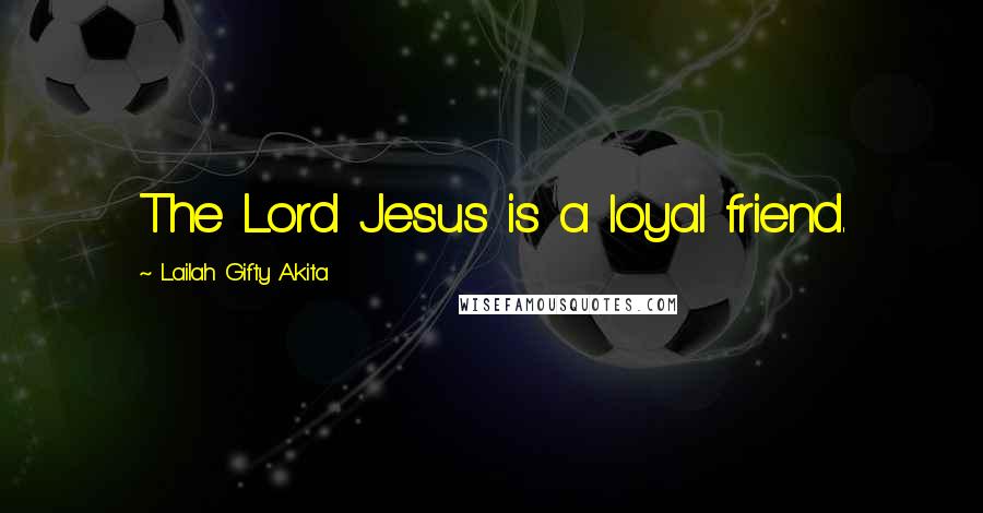 Lailah Gifty Akita Quotes: The Lord Jesus is a loyal friend.