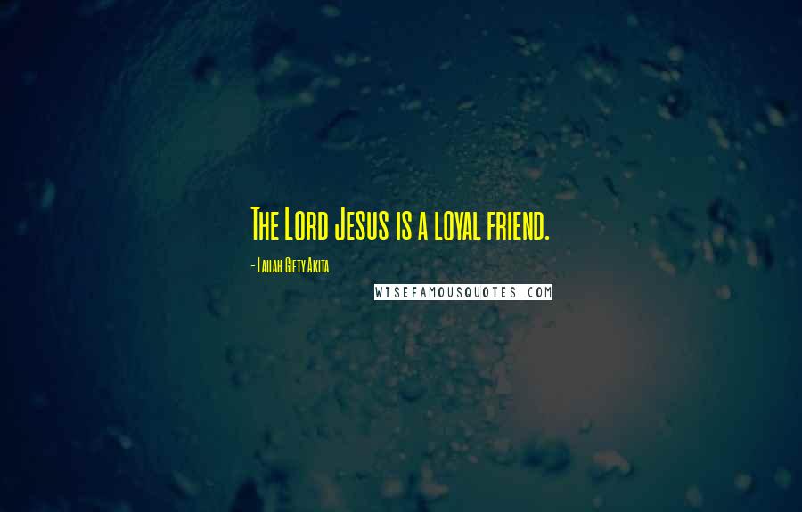 Lailah Gifty Akita Quotes: The Lord Jesus is a loyal friend.