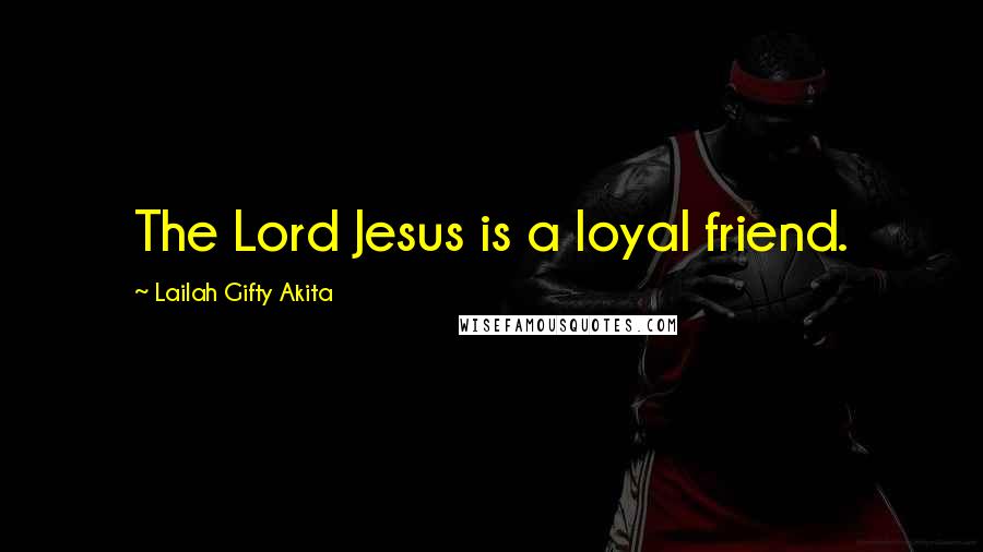 Lailah Gifty Akita Quotes: The Lord Jesus is a loyal friend.