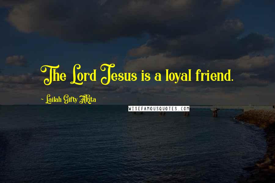 Lailah Gifty Akita Quotes: The Lord Jesus is a loyal friend.