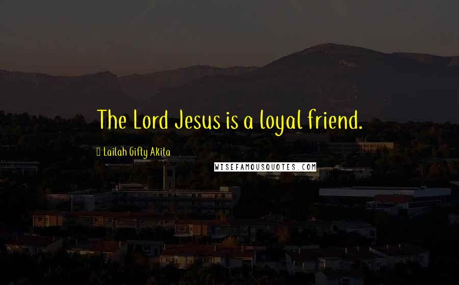 Lailah Gifty Akita Quotes: The Lord Jesus is a loyal friend.