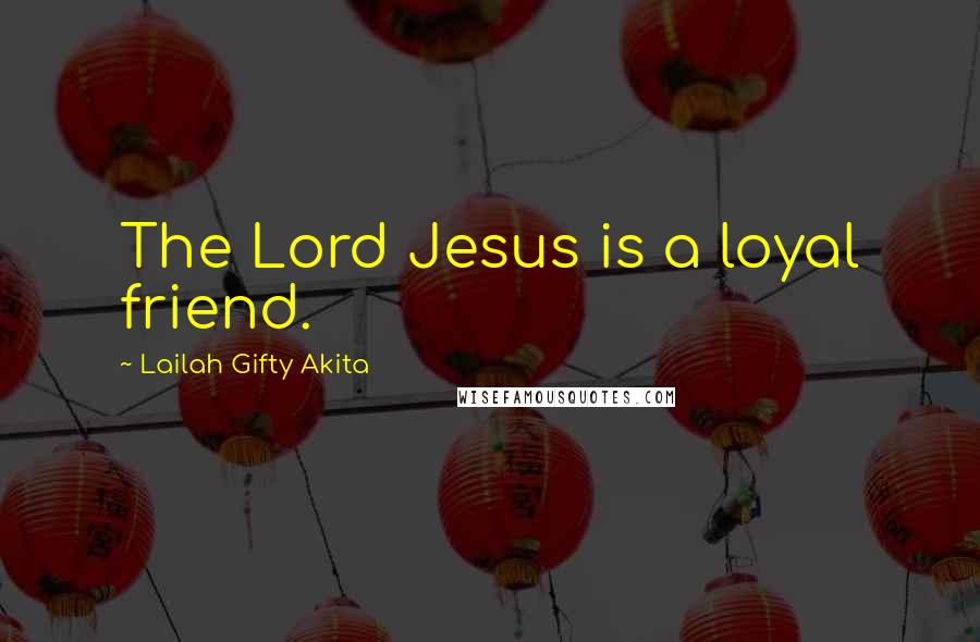 Lailah Gifty Akita Quotes: The Lord Jesus is a loyal friend.