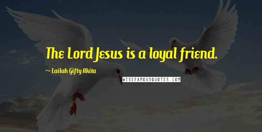 Lailah Gifty Akita Quotes: The Lord Jesus is a loyal friend.