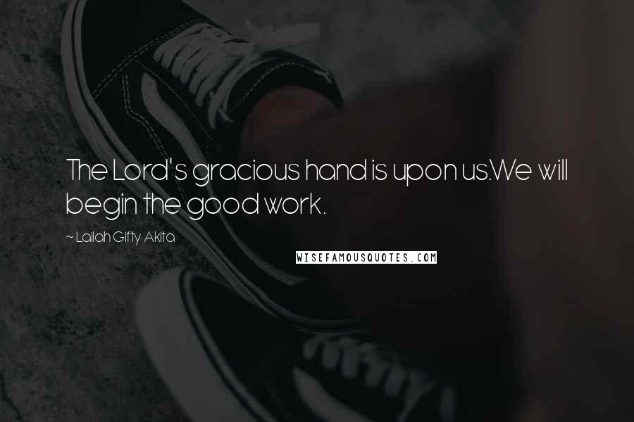 Lailah Gifty Akita Quotes: The Lord's gracious hand is upon us.We will begin the good work.