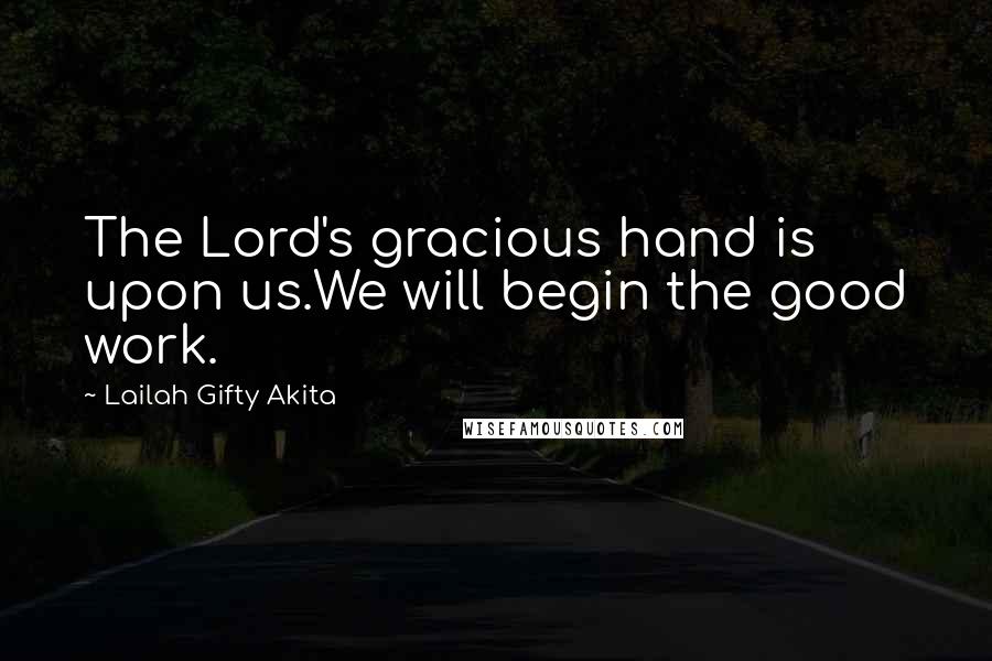 Lailah Gifty Akita Quotes: The Lord's gracious hand is upon us.We will begin the good work.