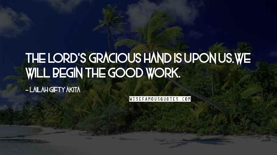 Lailah Gifty Akita Quotes: The Lord's gracious hand is upon us.We will begin the good work.