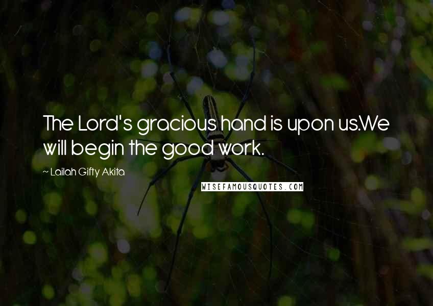 Lailah Gifty Akita Quotes: The Lord's gracious hand is upon us.We will begin the good work.