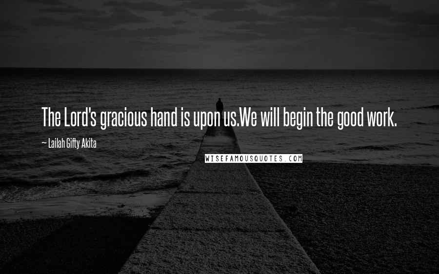 Lailah Gifty Akita Quotes: The Lord's gracious hand is upon us.We will begin the good work.