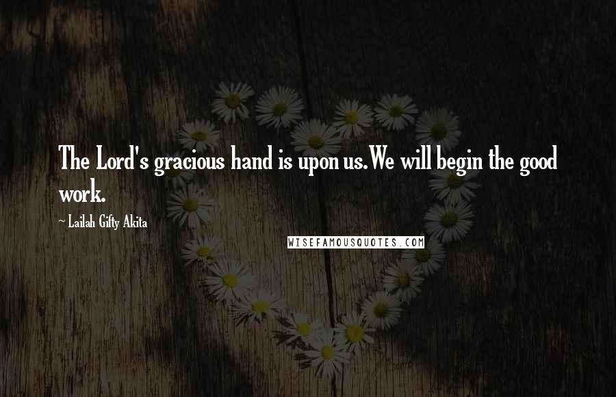 Lailah Gifty Akita Quotes: The Lord's gracious hand is upon us.We will begin the good work.