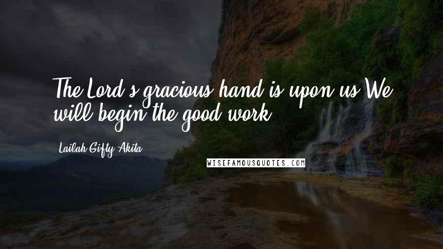 Lailah Gifty Akita Quotes: The Lord's gracious hand is upon us.We will begin the good work.