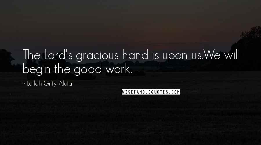 Lailah Gifty Akita Quotes: The Lord's gracious hand is upon us.We will begin the good work.