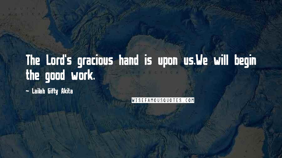 Lailah Gifty Akita Quotes: The Lord's gracious hand is upon us.We will begin the good work.