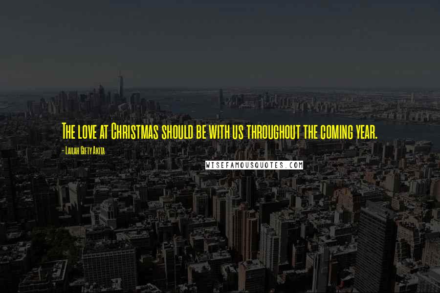 Lailah Gifty Akita Quotes: The love at Christmas should be with us throughout the coming year.