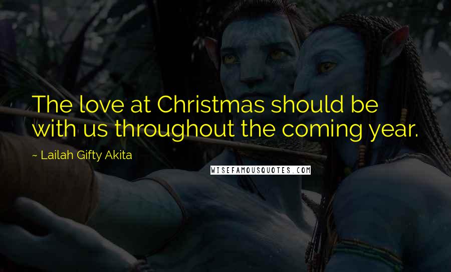 Lailah Gifty Akita Quotes: The love at Christmas should be with us throughout the coming year.
