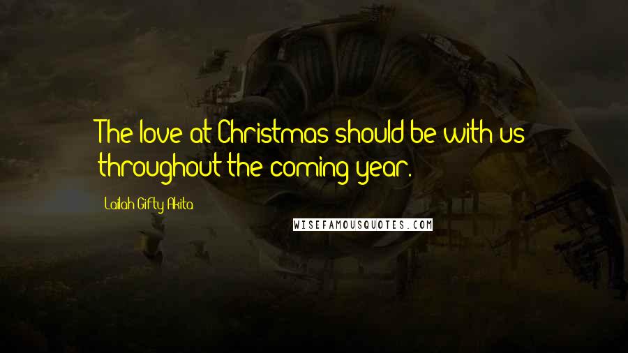 Lailah Gifty Akita Quotes: The love at Christmas should be with us throughout the coming year.