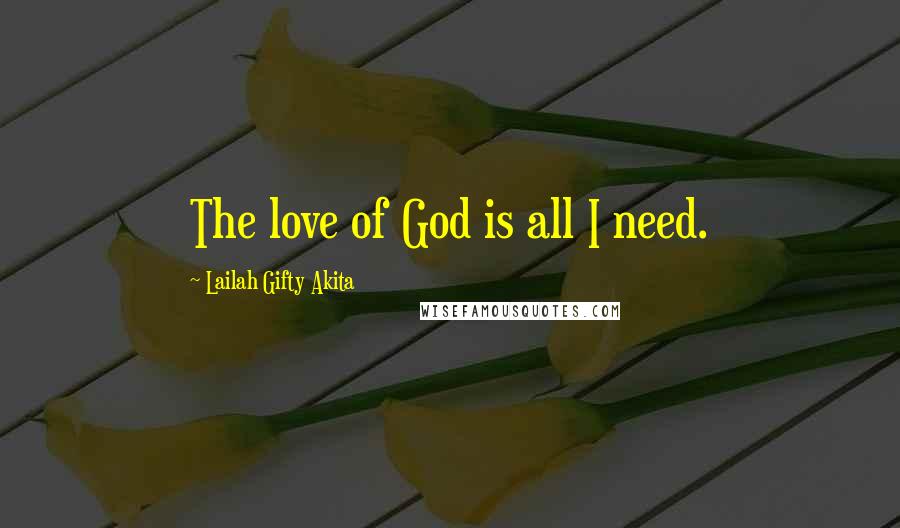 Lailah Gifty Akita Quotes: The love of God is all I need.