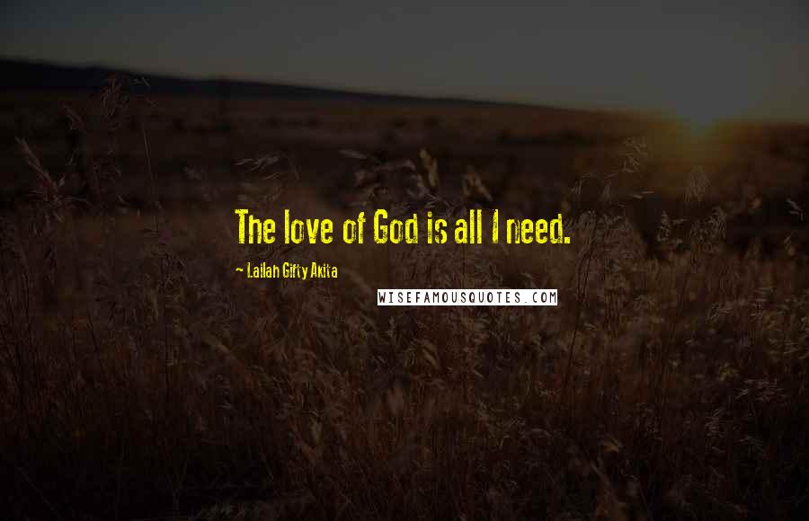 Lailah Gifty Akita Quotes: The love of God is all I need.