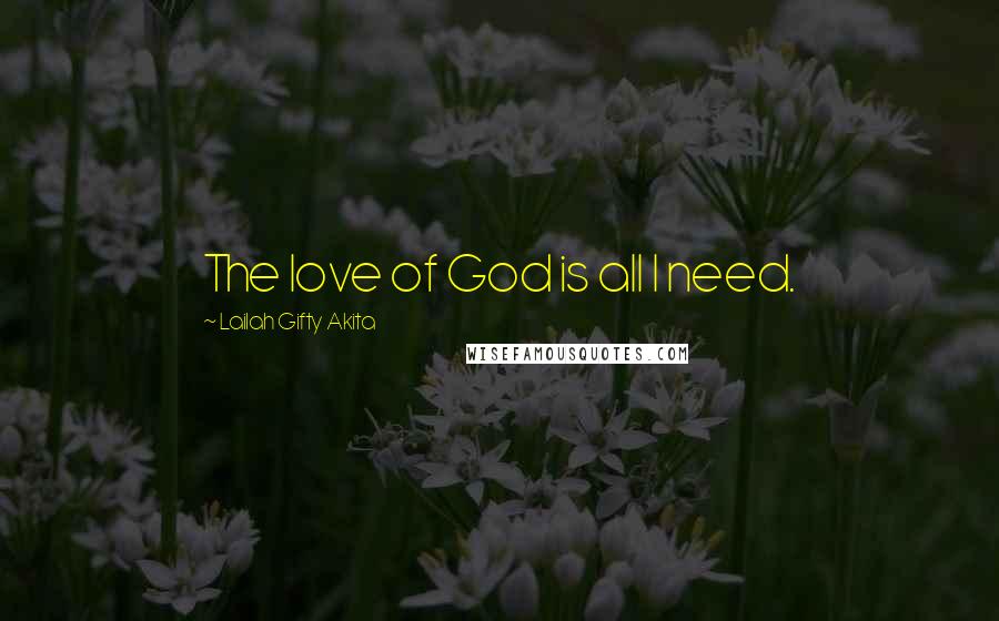 Lailah Gifty Akita Quotes: The love of God is all I need.