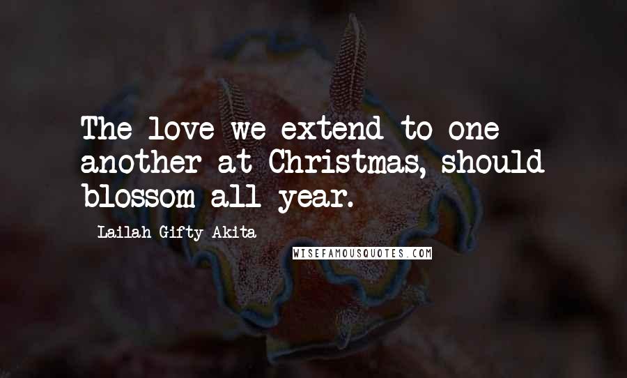 Lailah Gifty Akita Quotes: The love we extend to one another at Christmas, should blossom all year.