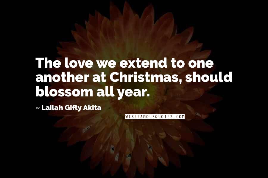 Lailah Gifty Akita Quotes: The love we extend to one another at Christmas, should blossom all year.