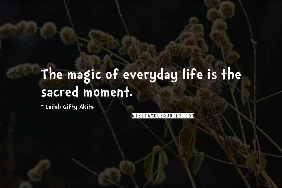 Lailah Gifty Akita Quotes: The magic of everyday life is the sacred moment.