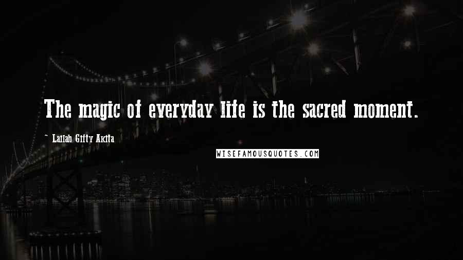 Lailah Gifty Akita Quotes: The magic of everyday life is the sacred moment.