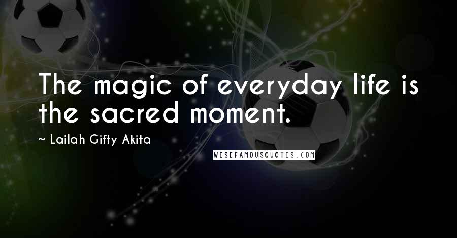 Lailah Gifty Akita Quotes: The magic of everyday life is the sacred moment.