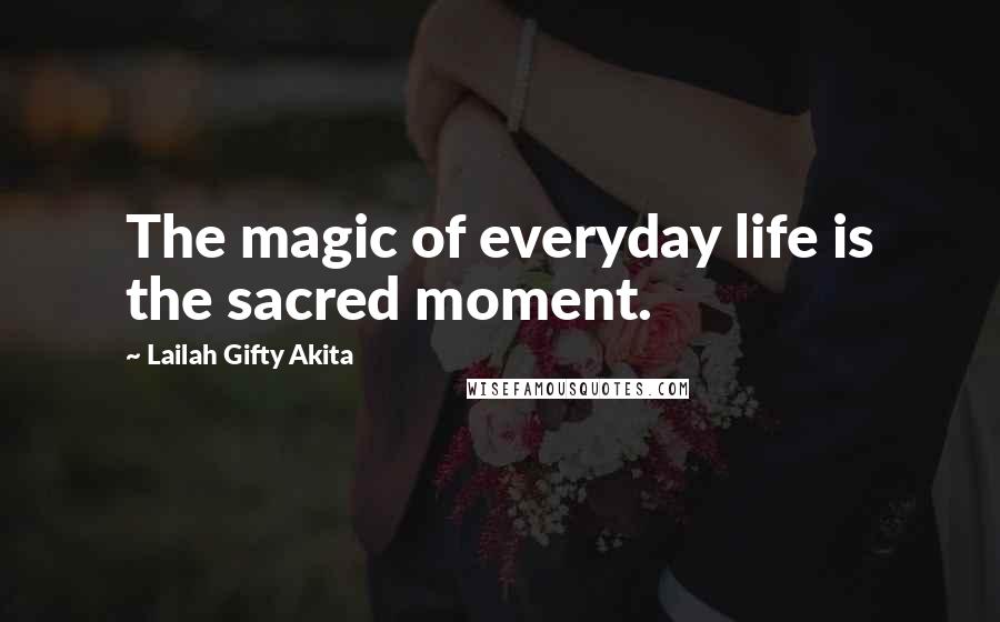 Lailah Gifty Akita Quotes: The magic of everyday life is the sacred moment.