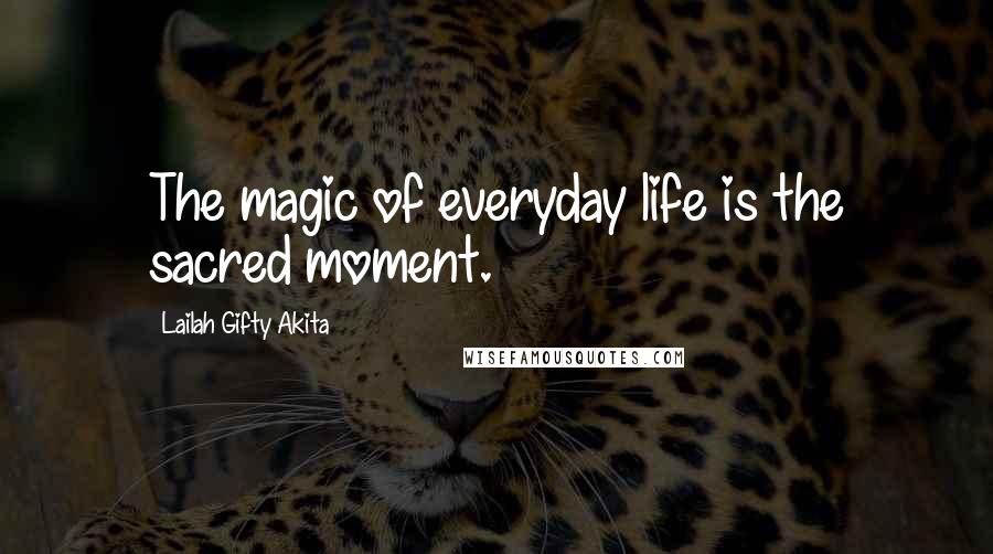 Lailah Gifty Akita Quotes: The magic of everyday life is the sacred moment.