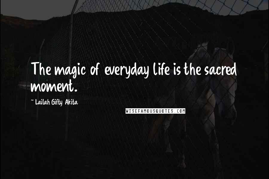 Lailah Gifty Akita Quotes: The magic of everyday life is the sacred moment.