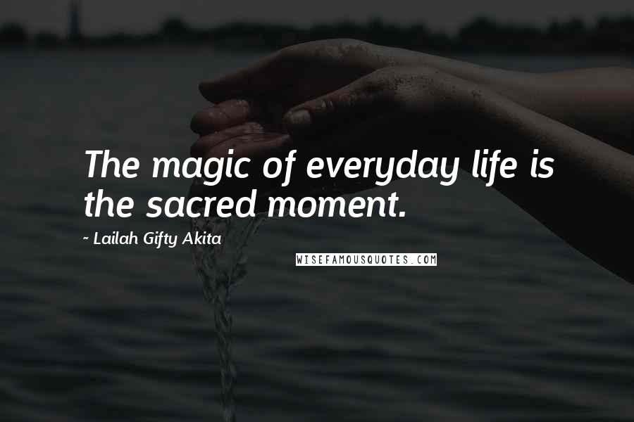 Lailah Gifty Akita Quotes: The magic of everyday life is the sacred moment.