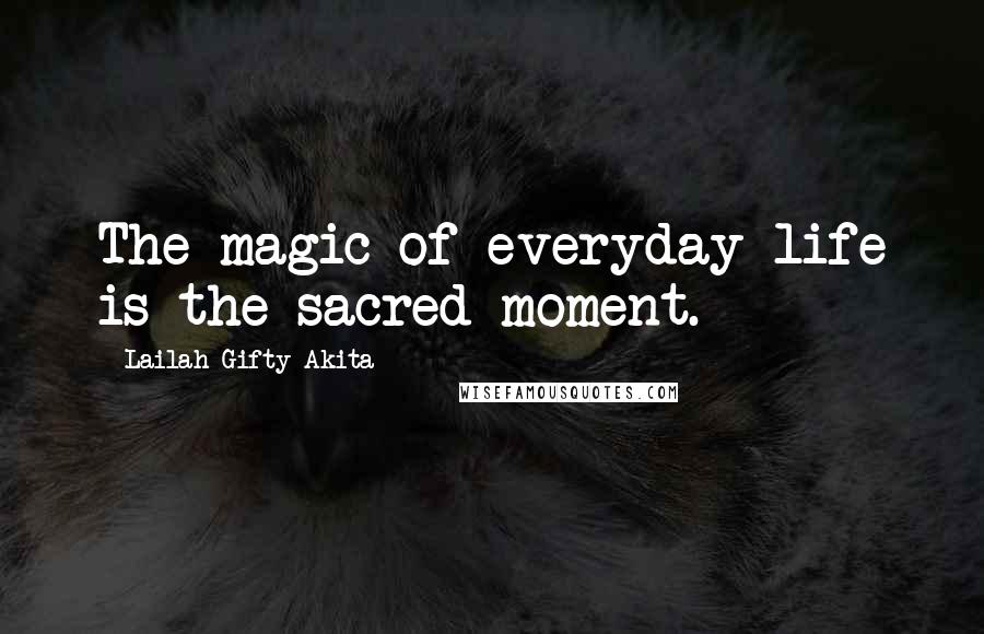 Lailah Gifty Akita Quotes: The magic of everyday life is the sacred moment.