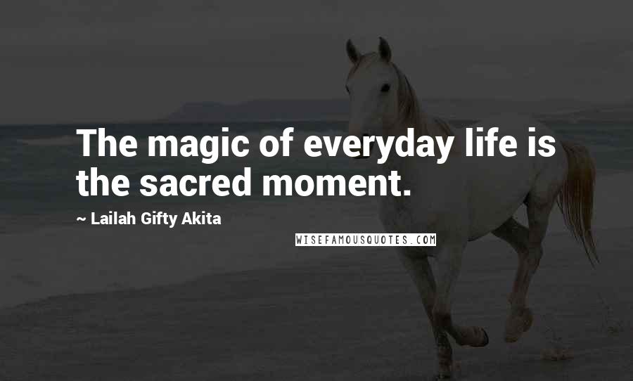 Lailah Gifty Akita Quotes: The magic of everyday life is the sacred moment.