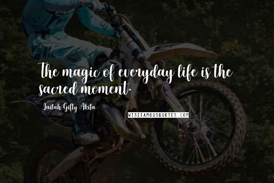 Lailah Gifty Akita Quotes: The magic of everyday life is the sacred moment.