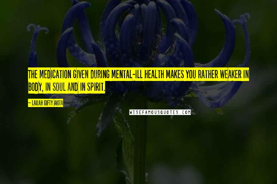 Lailah Gifty Akita Quotes: The medication given during mental-ill health makes you rather weaker in body, in soul and in spirit.