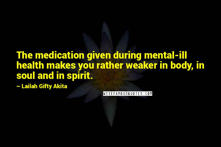 Lailah Gifty Akita Quotes: The medication given during mental-ill health makes you rather weaker in body, in soul and in spirit.